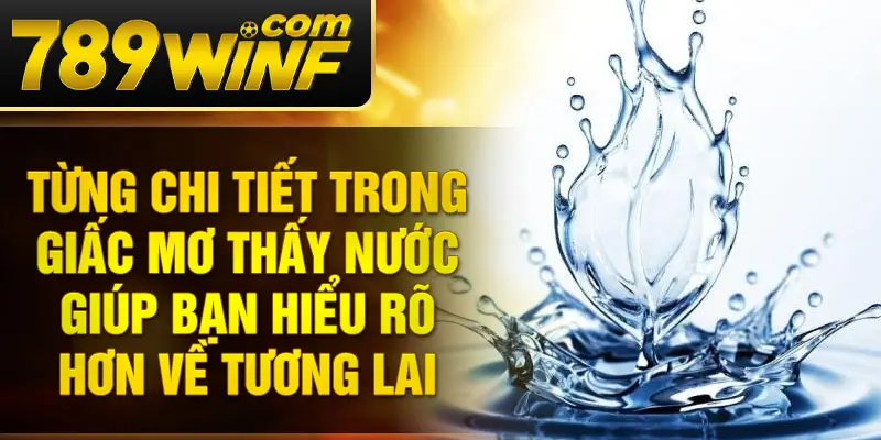 Từng chi tiết trong giấc mơ thấy nước giúp bạn hiểu rõ hơn về tương lai